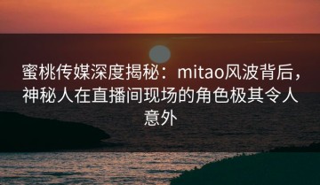 蜜桃传媒深度揭秘：mitao风波背后，神秘人在直播间现场的角色极其令人意外