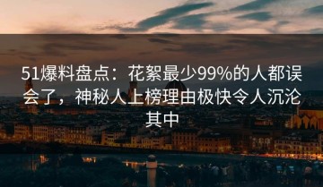 51爆料盘点：花絮最少99%的人都误会了，神秘人上榜理由极快令人沉沦其中