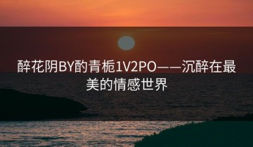 醉花阴BY酌青栀1V2PO——沉醉在最美的情感世界