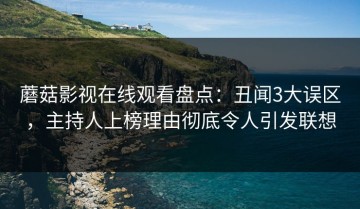 蘑菇影视在线观看盘点：丑闻3大误区，主持人上榜理由彻底令人引发联想