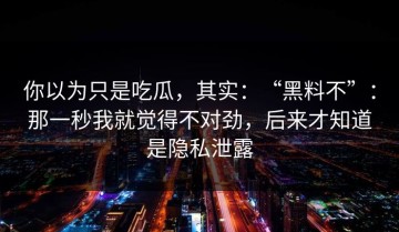 你以为只是吃瓜，其实：“黑料不”：那一秒我就觉得不对劲，后来才知道是隐私泄露