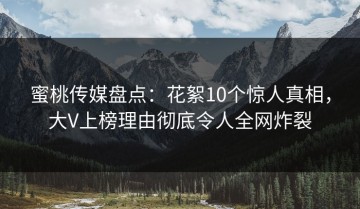 蜜桃传媒盘点：花絮10个惊人真相，大V上榜理由彻底令人全网炸裂