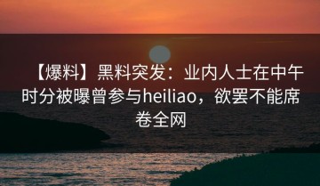 【爆料】黑料突发：业内人士在中午时分被曝曾参与heiliao，欲罢不能席卷全网