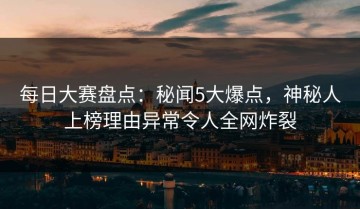 每日大赛盘点：秘闻5大爆点，神秘人上榜理由异常令人全网炸裂