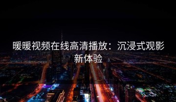 暖暖视频在线高清播放：沉浸式观影新体验