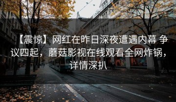 【震惊】网红在昨日深夜遭遇内幕 争议四起，蘑菇影视在线观看全网炸锅，详情深扒