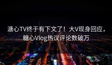 溏心TV终于有下文了！大V现身回应，糖心Vlog热议评论数破万