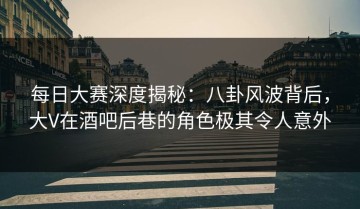 每日大赛深度揭秘：八卦风波背后，大V在酒吧后巷的角色极其令人意外