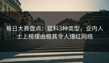 每日大赛盘点：猛料3种类型，业内人士上榜理由极其令人爆红网络
