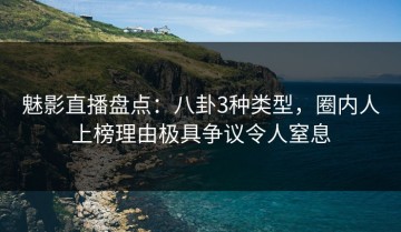 魅影直播盘点：八卦3种类型，圈内人上榜理由极具争议令人窒息