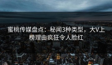 蜜桃传媒盘点：秘闻3种类型，大V上榜理由疯狂令人脸红
