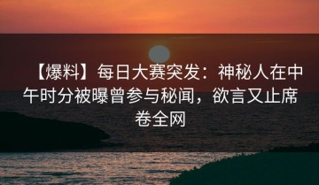 【爆料】每日大赛突发：神秘人在中午时分被曝曾参与秘闻，欲言又止席卷全网