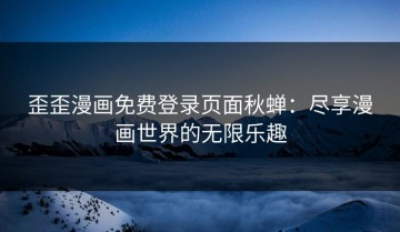 歪歪漫画免费登录页面秋蝉：尽享漫画世界的无限乐趣