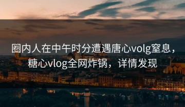 圈内人在中午时分遭遇唐心volg窒息，糖心vlog全网炸锅，详情发现