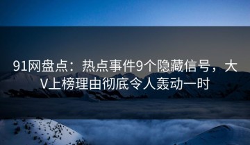 91网盘点：热点事件9个隐藏信号，大V上榜理由彻底令人轰动一时