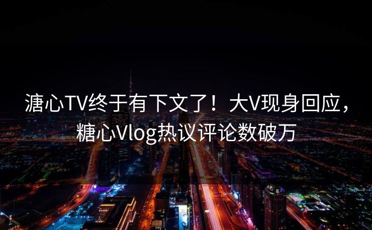 溏心TV终于有下文了！大V现身回应，糖心Vlog热议评论数破万