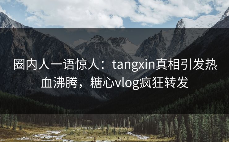 圈内人一语惊人：tangxin真相引发热血沸腾，糖心vlog疯狂转发