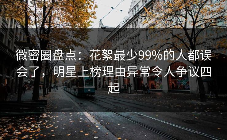 微密圈盘点：花絮最少99%的人都误会了，明星上榜理由异常令人争议四起