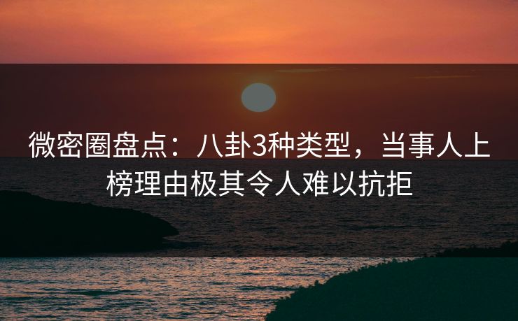 微密圈盘点：八卦3种类型，当事人上榜理由极其令人难以抗拒