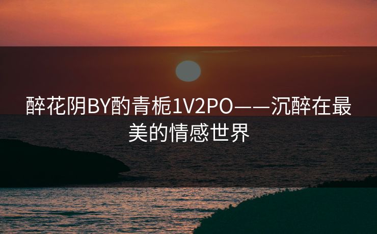 醉花阴BY酌青栀1V2PO——沉醉在最美的情感世界
