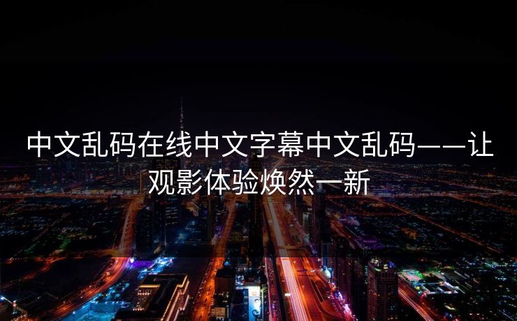 中文乱码在线中文字幕中文乱码——让观影体验焕然一新