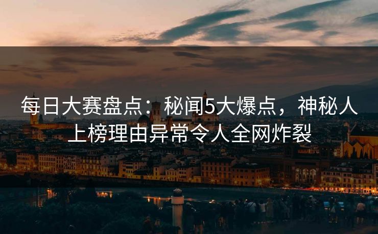每日大赛盘点：秘闻5大爆点，神秘人上榜理由异常令人全网炸裂