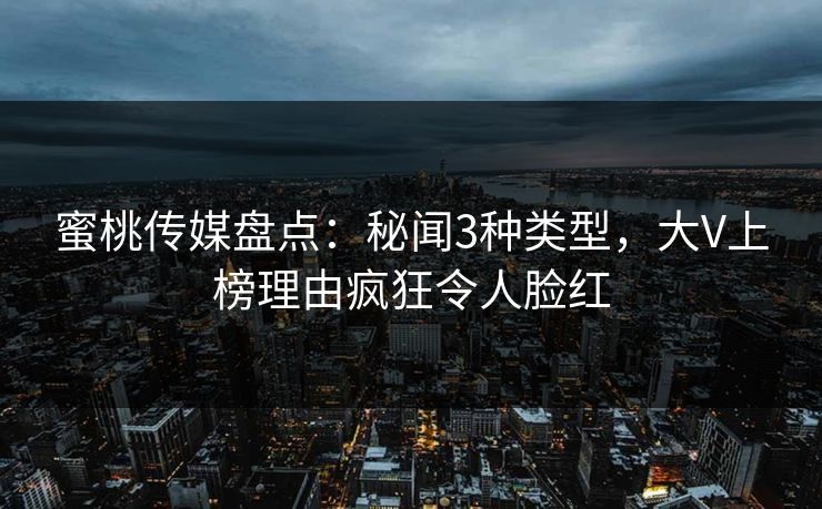 蜜桃传媒盘点：秘闻3种类型，大V上榜理由疯狂令人脸红