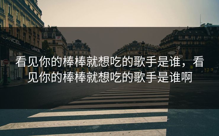 看见你的棒棒就想吃的歌手是谁，看见你的棒棒就想吃的歌手是谁啊