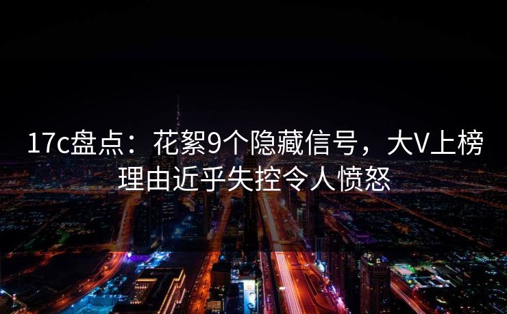 17c盘点：花絮9个隐藏信号，大V上榜理由近乎失控令人愤怒