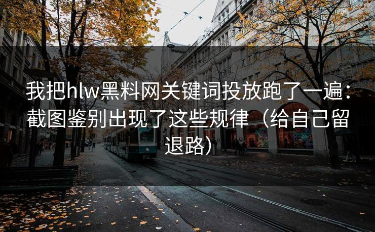我把hlw黑料网关键词投放跑了一遍:截图鉴别出现了这些规律(给自己留退路) 我把hlw黑料网关键词投放跑了一遍:截图鉴别出现了这些规律(给自己留退路)