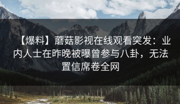 【爆料】蘑菇影视在线观看突发：业内人士在昨晚被曝曾参与八卦，无法置信席卷全网