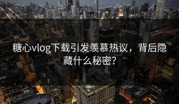 糖心vlog下载引发羡慕热议，背后隐藏什么秘密？