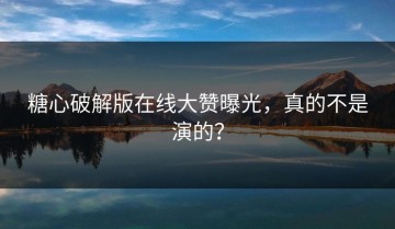 糖心破解版在线大赞曝光，真的不是演的？