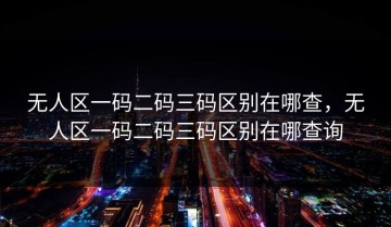 无人区一码二码三码区别在哪查，无人区一码二码三码区别在哪查询