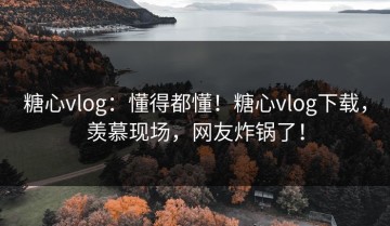 糖心vlog：懂得都懂！糖心vlog下载，羡慕现场，网友炸锅了！