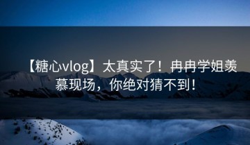 【糖心vlog】太真实了！冉冉学姐羡慕现场，你绝对猜不到！