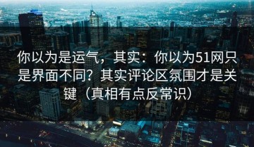 你以为是运气，其实：你以为51网只是界面不同？其实评论区氛围才是关键（真相有点反常识）
