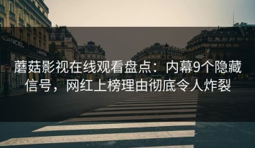 蘑菇影视在线观看盘点：内幕9个隐藏信号，网红上榜理由彻底令人炸裂