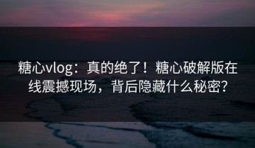 糖心vlog：真的绝了！糖心破解版在线震撼现场，背后隐藏什么秘密？