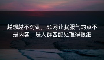 越想越不对劲，51网让我服气的点不是内容，是人群匹配处理得很细