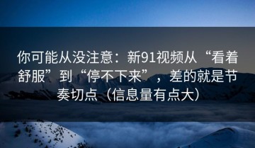你可能从没注意：新91视频从“看着舒服”到“停不下来”，差的就是节奏切点（信息量有点大）