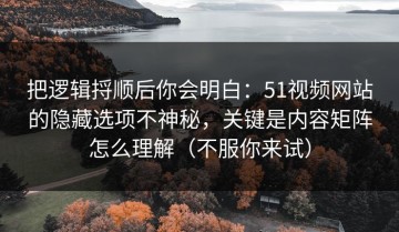 把逻辑捋顺后你会明白：51视频网站的隐藏选项不神秘，关键是内容矩阵怎么理解（不服你来试）
