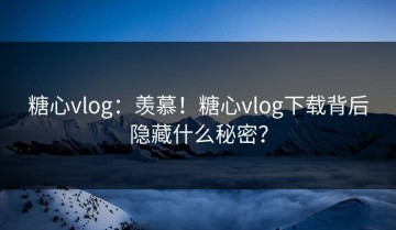 糖心vlog：羡慕！糖心vlog下载背后隐藏什么秘密？