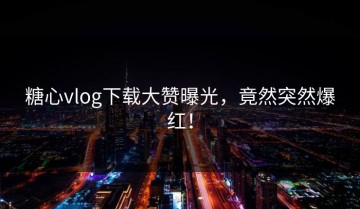 糖心vlog下载大赞曝光，竟然突然爆红！