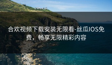 合欢视频下载安装无限看-丝瓜IOS免费，畅享无限精彩内容