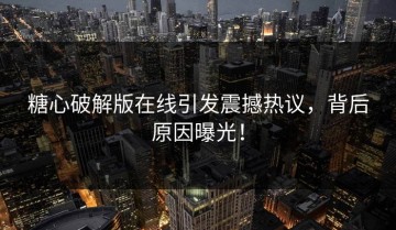 糖心破解版在线引发震撼热议，背后原因曝光！