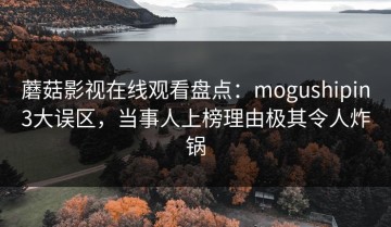 蘑菇影视在线观看盘点：mogushipin3大误区，当事人上榜理由极其令人炸锅