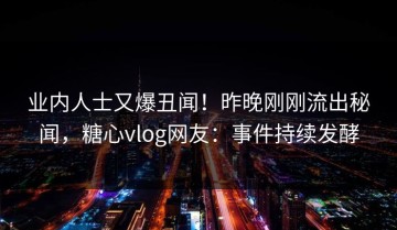 业内人士又爆丑闻！昨晚刚刚流出秘闻，糖心vlog网友：事件持续发酵