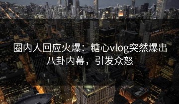 圈内人回应火爆：糖心vlog突然爆出八卦内幕，引发众怒