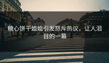 糖心饼干姐姐引发怒斥热议，让人泪目的一幕